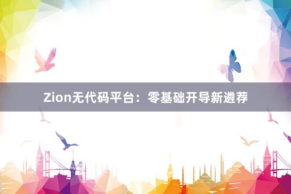 Zion无代码平台：零基础开导新遴荐