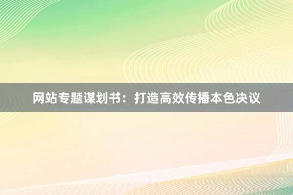 网站专题谋划书：打造高效传播本色决议